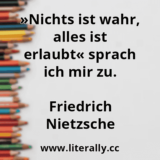 »Nichts ist wahr, alles ist erlaubt« sprach ich mir zu.
Friedrich Nietzsche
